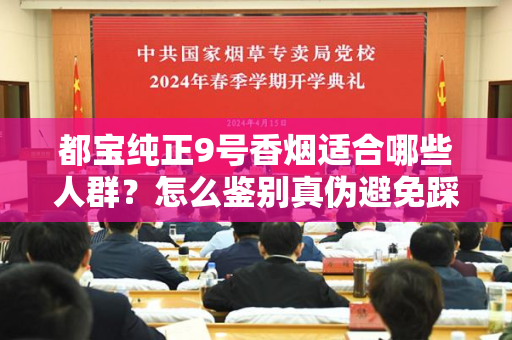 都宝纯正9号香烟适合哪些人群？怎么鉴别真伪避免踩坑？