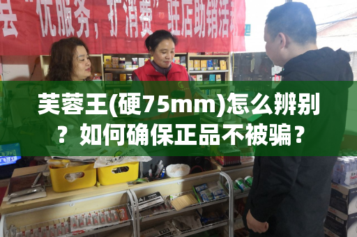 芙蓉王(硬75mm)怎么辨别？如何确保正品不被骗？